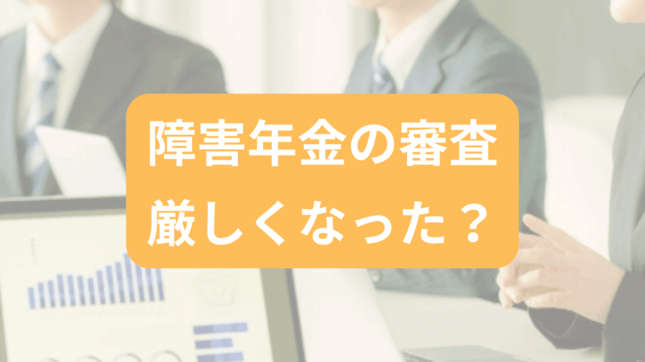 障害年金の審査が厳しくなったのは本当か
